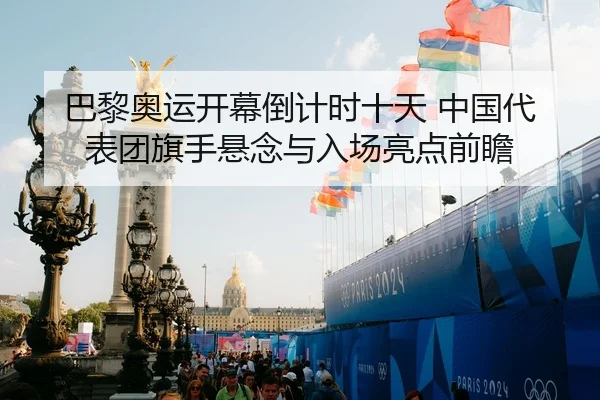 巴黎奥运开幕倒计时十天 中国代表团旗手悬念与入场亮点前瞻