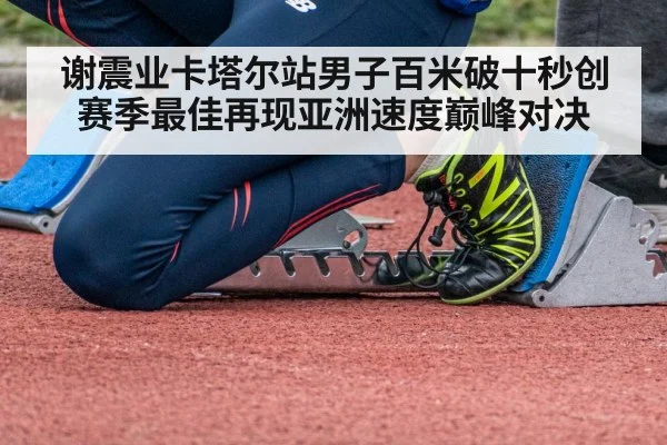 谢震业卡塔尔站男子百米破十秒创赛季最佳再现亚洲速度巅峰对决