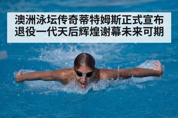 澳洲泳坛传奇蒂特姆斯正式宣布退役一代天后辉煌谢幕未来可期