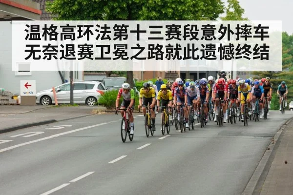 温格高环法第十三赛段意外摔车无奈退赛卫冕之路就此遗憾终结