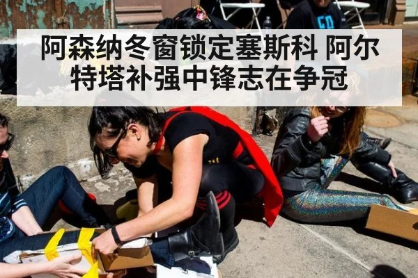 阿森纳冬窗锁定塞斯科 阿尔特塔补强中锋志在争冠