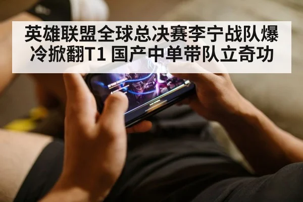 英雄联盟全球总决赛李宁战队爆冷掀翻T1 国产中单带队立奇功